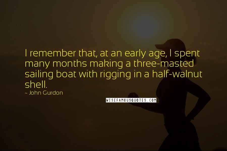 John Gurdon Quotes: I remember that, at an early age, I spent many months making a three-masted sailing boat with rigging in a half-walnut shell.