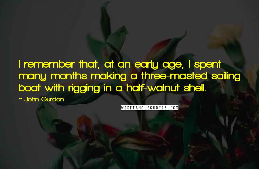 John Gurdon Quotes: I remember that, at an early age, I spent many months making a three-masted sailing boat with rigging in a half-walnut shell.