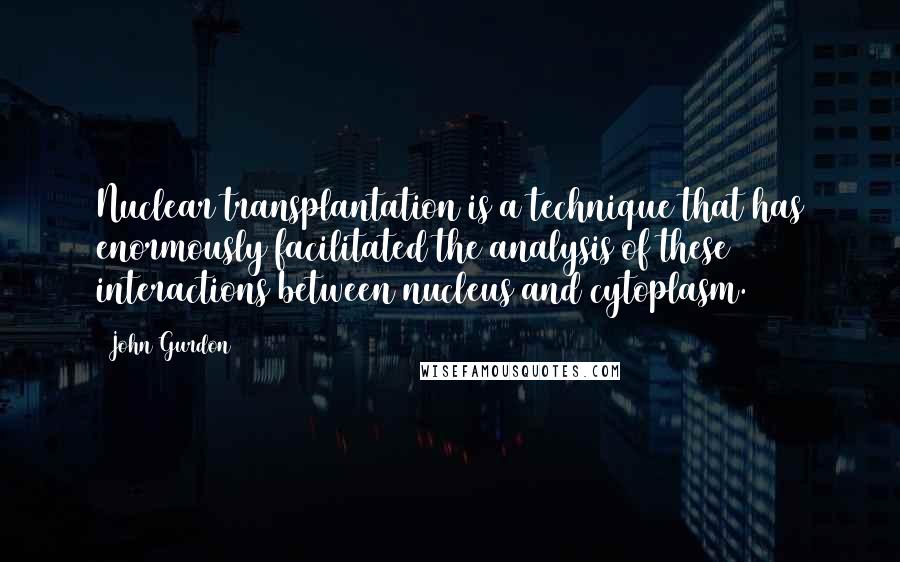 John Gurdon Quotes: Nuclear transplantation is a technique that has enormously facilitated the analysis of these interactions between nucleus and cytoplasm.