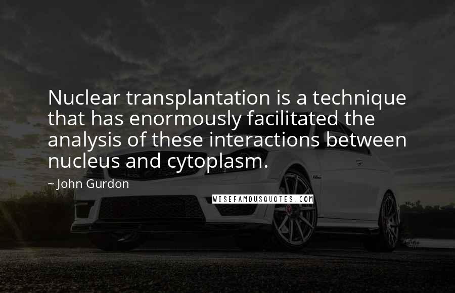 John Gurdon Quotes: Nuclear transplantation is a technique that has enormously facilitated the analysis of these interactions between nucleus and cytoplasm.