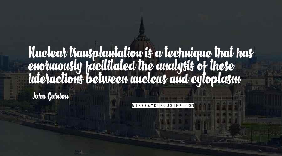 John Gurdon Quotes: Nuclear transplantation is a technique that has enormously facilitated the analysis of these interactions between nucleus and cytoplasm.