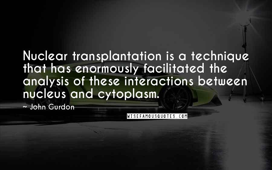 John Gurdon Quotes: Nuclear transplantation is a technique that has enormously facilitated the analysis of these interactions between nucleus and cytoplasm.