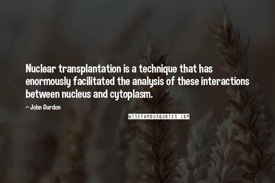 John Gurdon Quotes: Nuclear transplantation is a technique that has enormously facilitated the analysis of these interactions between nucleus and cytoplasm.