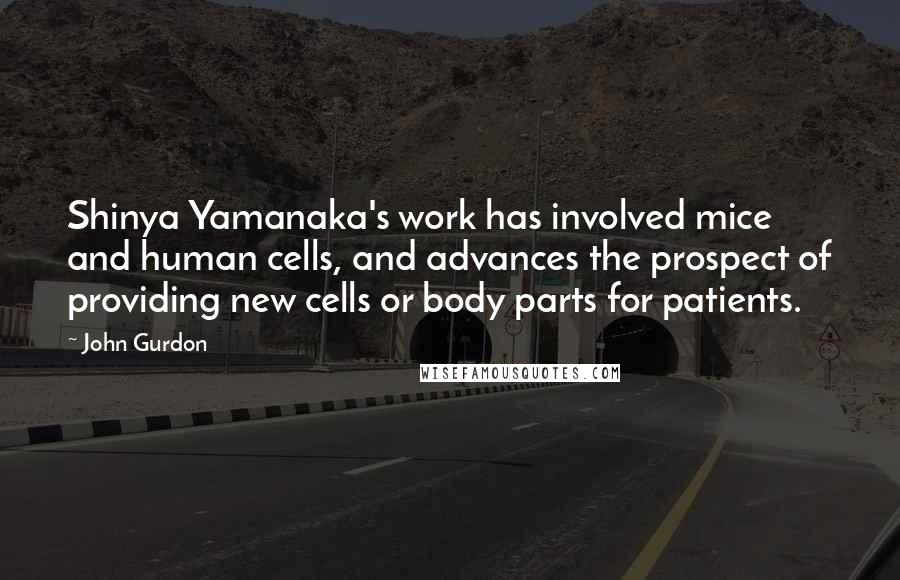 John Gurdon Quotes: Shinya Yamanaka's work has involved mice and human cells, and advances the prospect of providing new cells or body parts for patients.