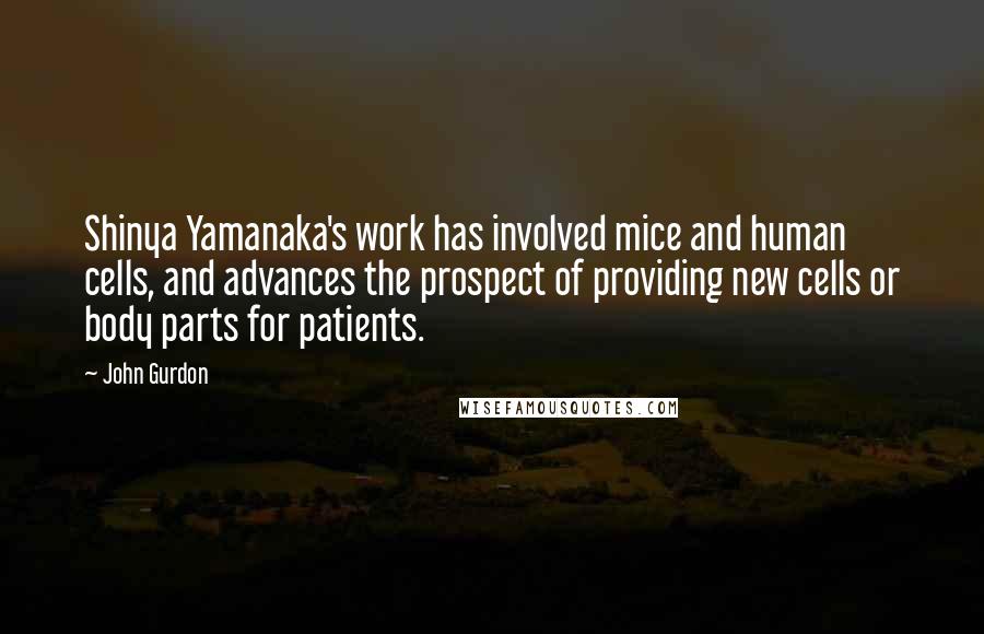 John Gurdon Quotes: Shinya Yamanaka's work has involved mice and human cells, and advances the prospect of providing new cells or body parts for patients.