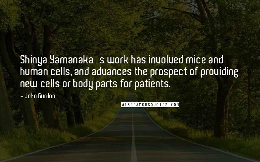 John Gurdon Quotes: Shinya Yamanaka's work has involved mice and human cells, and advances the prospect of providing new cells or body parts for patients.