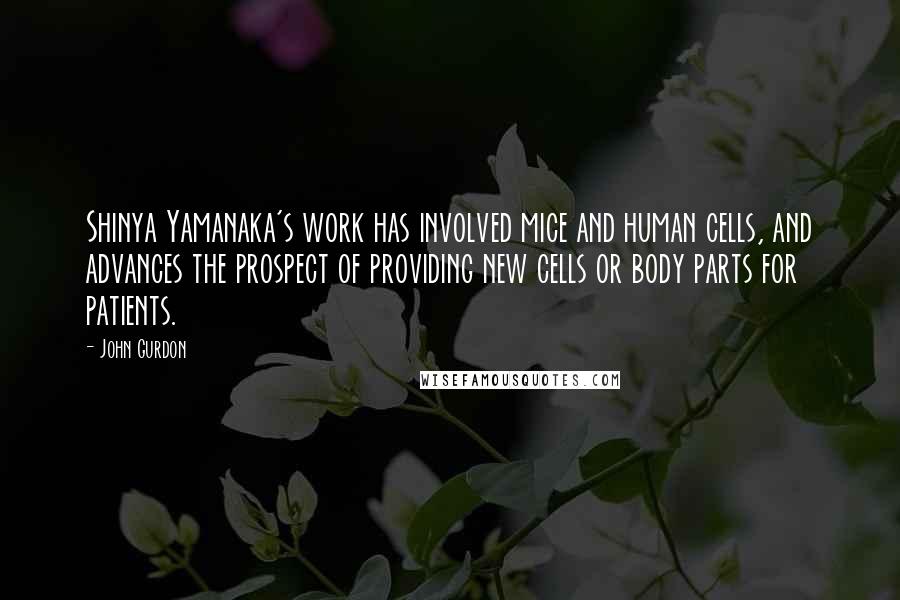 John Gurdon Quotes: Shinya Yamanaka's work has involved mice and human cells, and advances the prospect of providing new cells or body parts for patients.