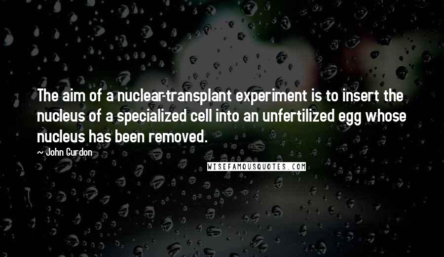 John Gurdon Quotes: The aim of a nuclear-transplant experiment is to insert the nucleus of a specialized cell into an unfertilized egg whose nucleus has been removed.