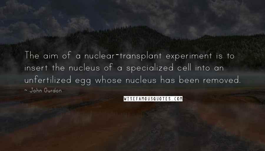 John Gurdon Quotes: The aim of a nuclear-transplant experiment is to insert the nucleus of a specialized cell into an unfertilized egg whose nucleus has been removed.