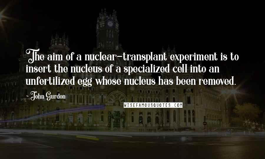 John Gurdon Quotes: The aim of a nuclear-transplant experiment is to insert the nucleus of a specialized cell into an unfertilized egg whose nucleus has been removed.