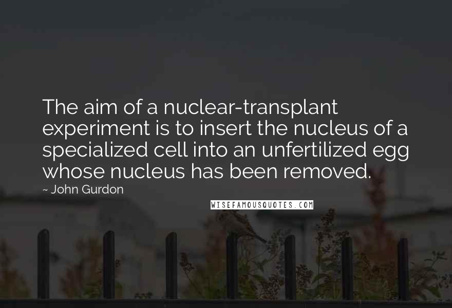 John Gurdon Quotes: The aim of a nuclear-transplant experiment is to insert the nucleus of a specialized cell into an unfertilized egg whose nucleus has been removed.
