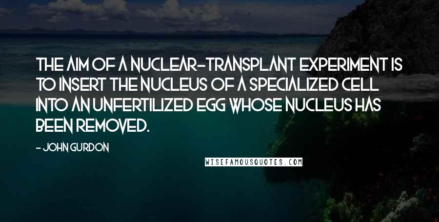 John Gurdon Quotes: The aim of a nuclear-transplant experiment is to insert the nucleus of a specialized cell into an unfertilized egg whose nucleus has been removed.