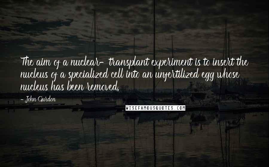 John Gurdon Quotes: The aim of a nuclear-transplant experiment is to insert the nucleus of a specialized cell into an unfertilized egg whose nucleus has been removed.