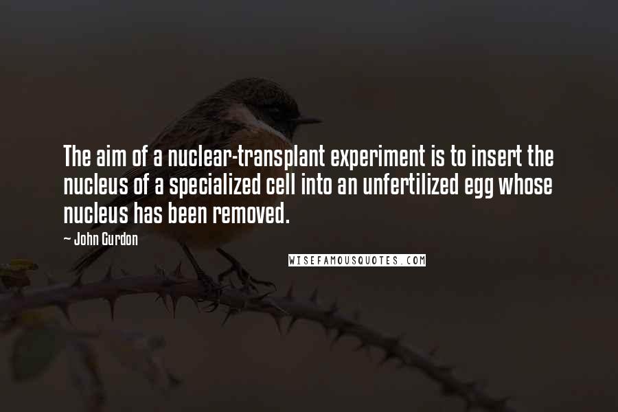 John Gurdon Quotes: The aim of a nuclear-transplant experiment is to insert the nucleus of a specialized cell into an unfertilized egg whose nucleus has been removed.