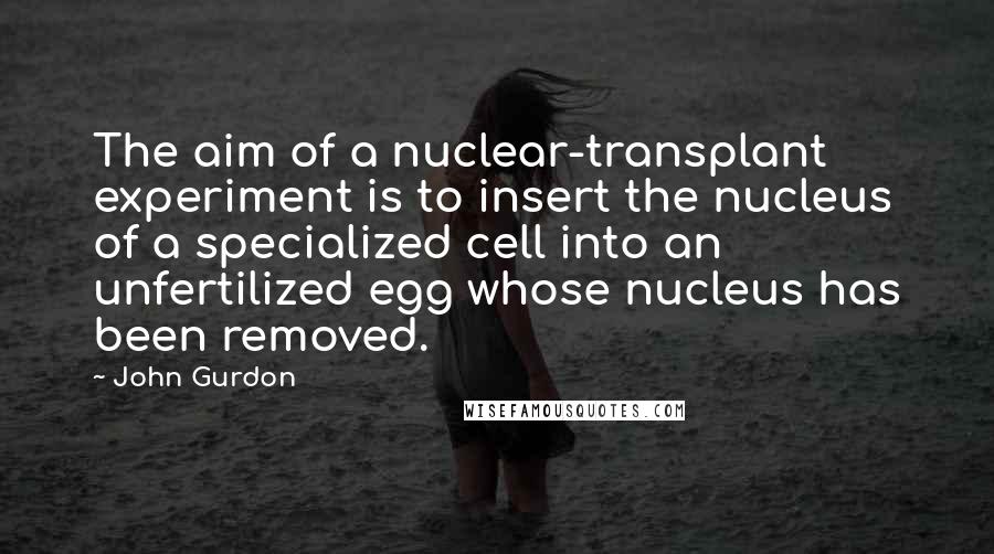 John Gurdon Quotes: The aim of a nuclear-transplant experiment is to insert the nucleus of a specialized cell into an unfertilized egg whose nucleus has been removed.