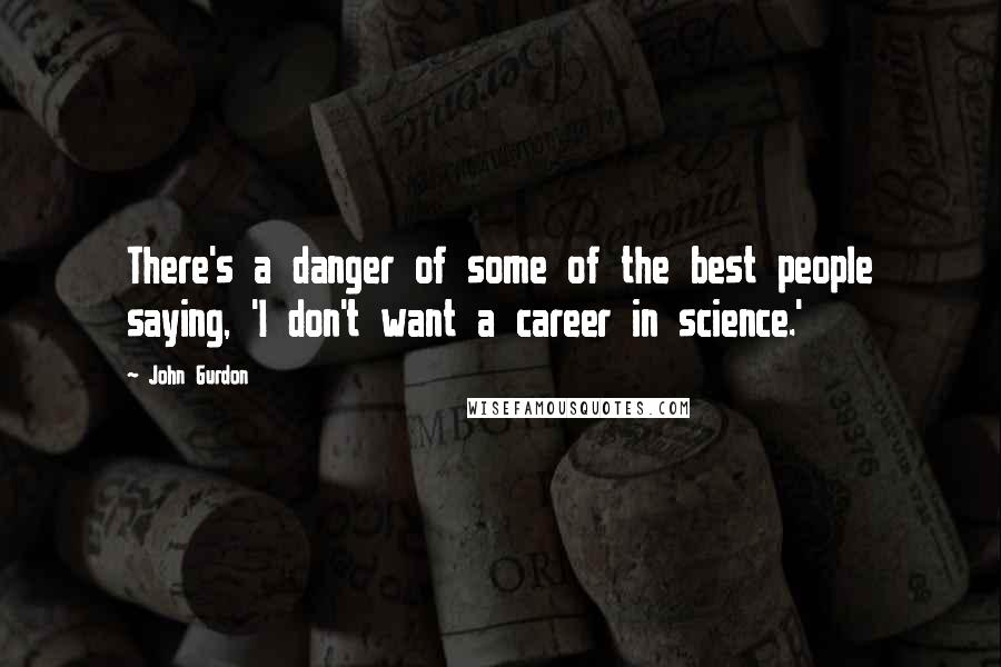 John Gurdon Quotes: There's a danger of some of the best people saying, 'I don't want a career in science.'