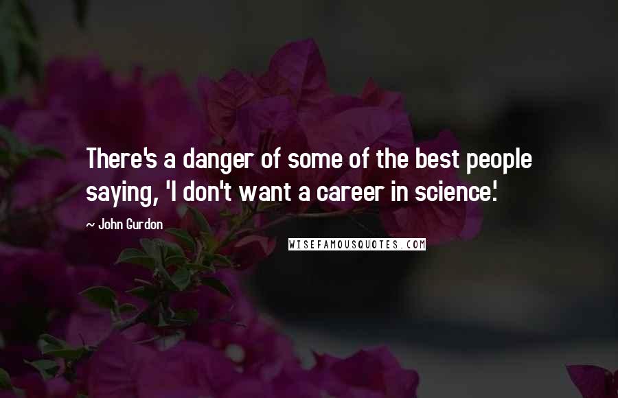 John Gurdon Quotes: There's a danger of some of the best people saying, 'I don't want a career in science.'