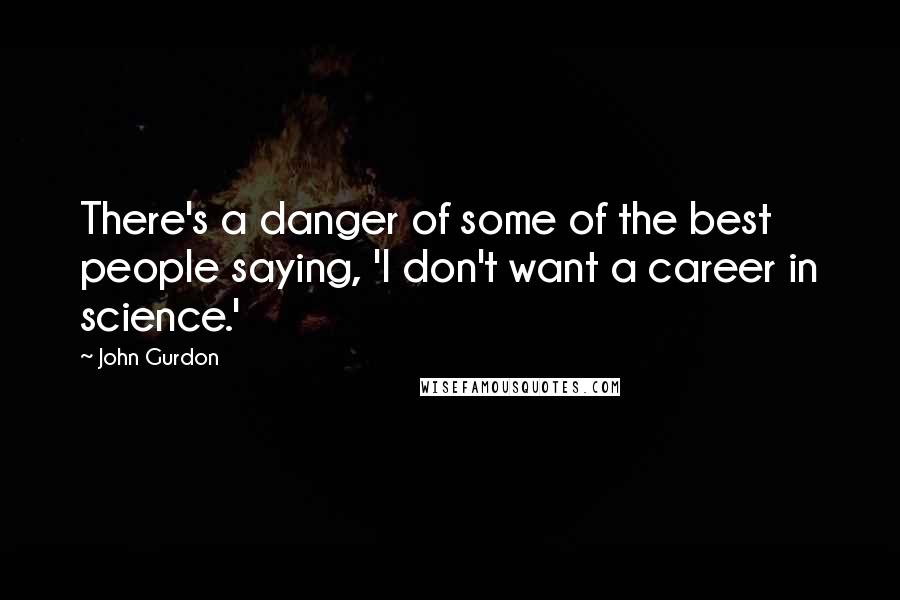 John Gurdon Quotes: There's a danger of some of the best people saying, 'I don't want a career in science.'