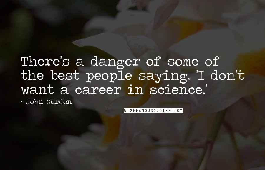 John Gurdon Quotes: There's a danger of some of the best people saying, 'I don't want a career in science.'