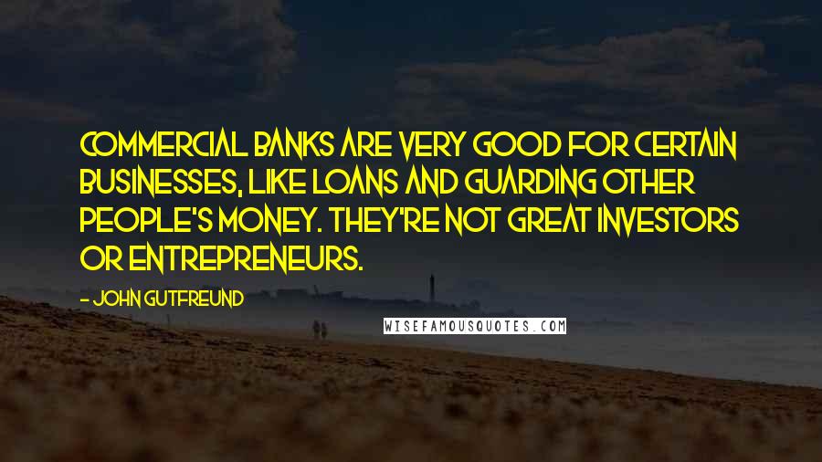 John Gutfreund Quotes: Commercial banks are very good for certain businesses, like loans and guarding other people's money. They're not great investors or entrepreneurs.