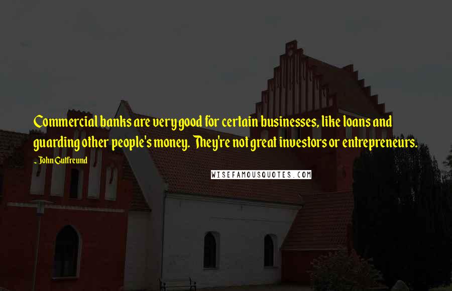 John Gutfreund Quotes: Commercial banks are very good for certain businesses, like loans and guarding other people's money. They're not great investors or entrepreneurs.