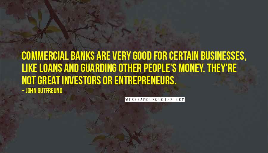 John Gutfreund Quotes: Commercial banks are very good for certain businesses, like loans and guarding other people's money. They're not great investors or entrepreneurs.