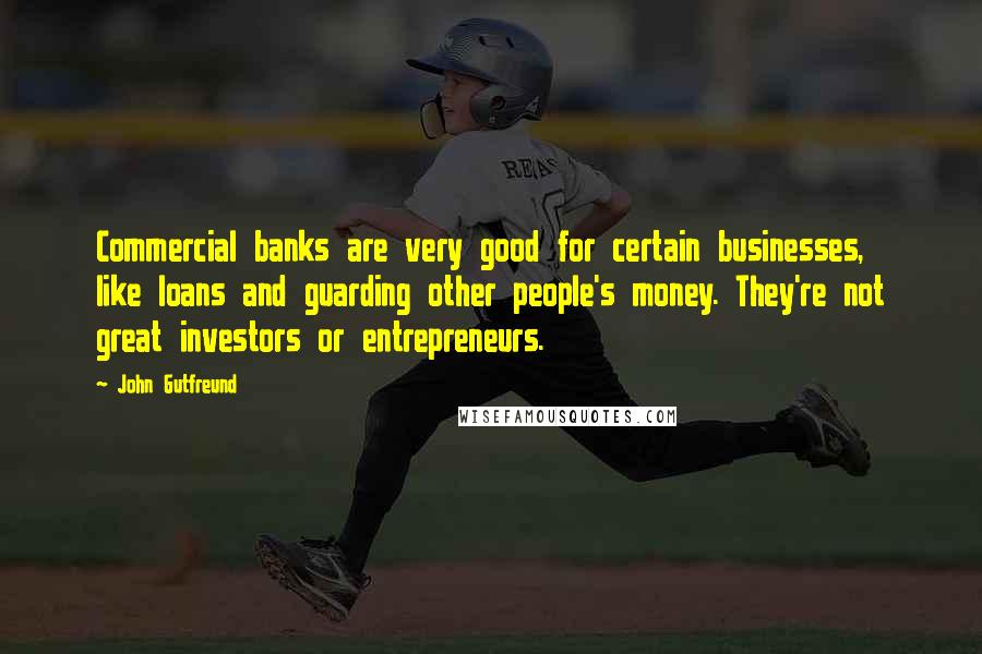 John Gutfreund Quotes: Commercial banks are very good for certain businesses, like loans and guarding other people's money. They're not great investors or entrepreneurs.