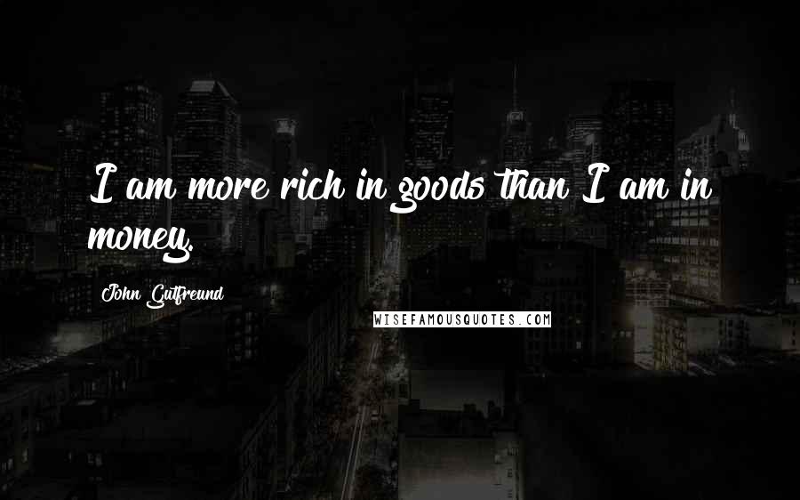 John Gutfreund Quotes: I am more rich in goods than I am in money.