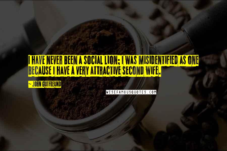 John Gutfreund Quotes: I have never been a social lion; I was misidentified as one because I have a very attractive second wife.