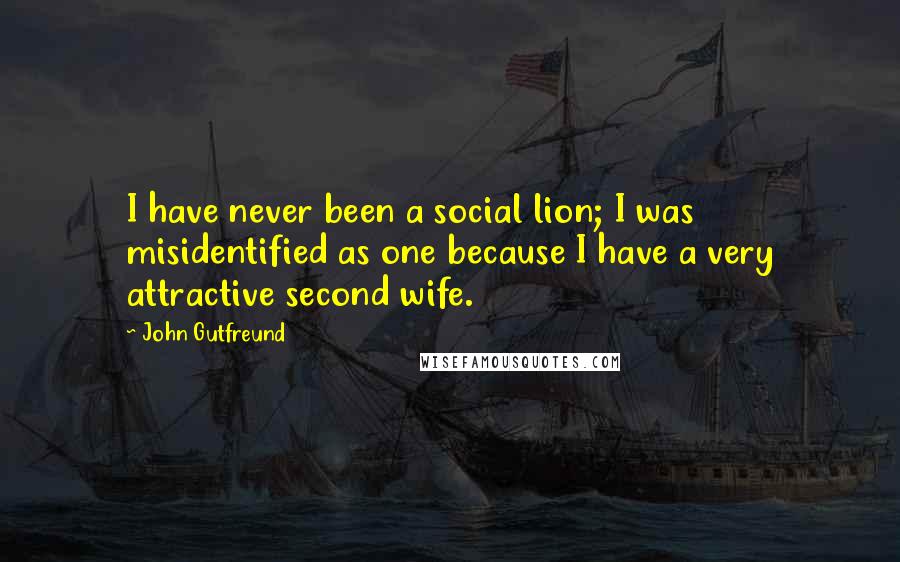 John Gutfreund Quotes: I have never been a social lion; I was misidentified as one because I have a very attractive second wife.