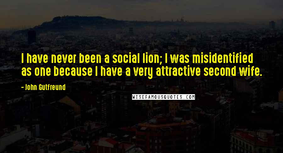 John Gutfreund Quotes: I have never been a social lion; I was misidentified as one because I have a very attractive second wife.