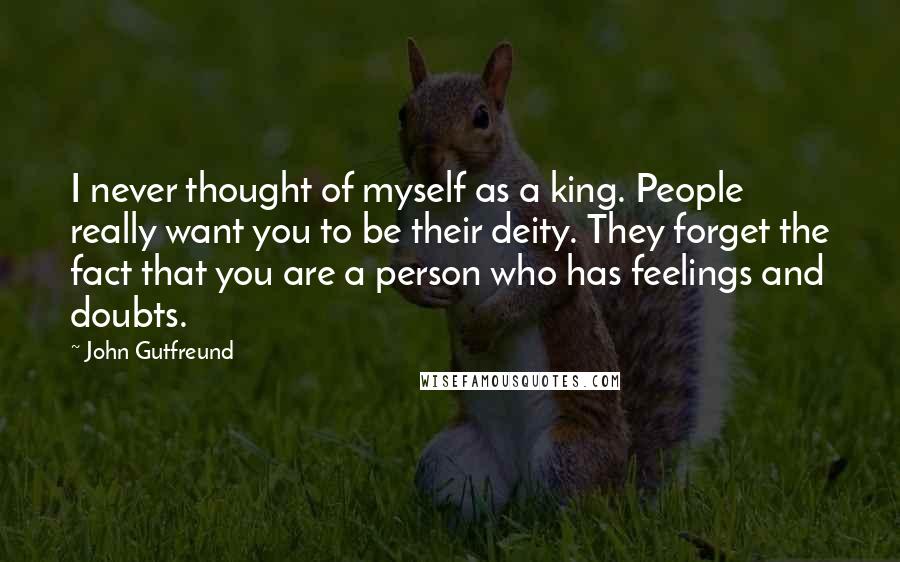 John Gutfreund Quotes: I never thought of myself as a king. People really want you to be their deity. They forget the fact that you are a person who has feelings and doubts.