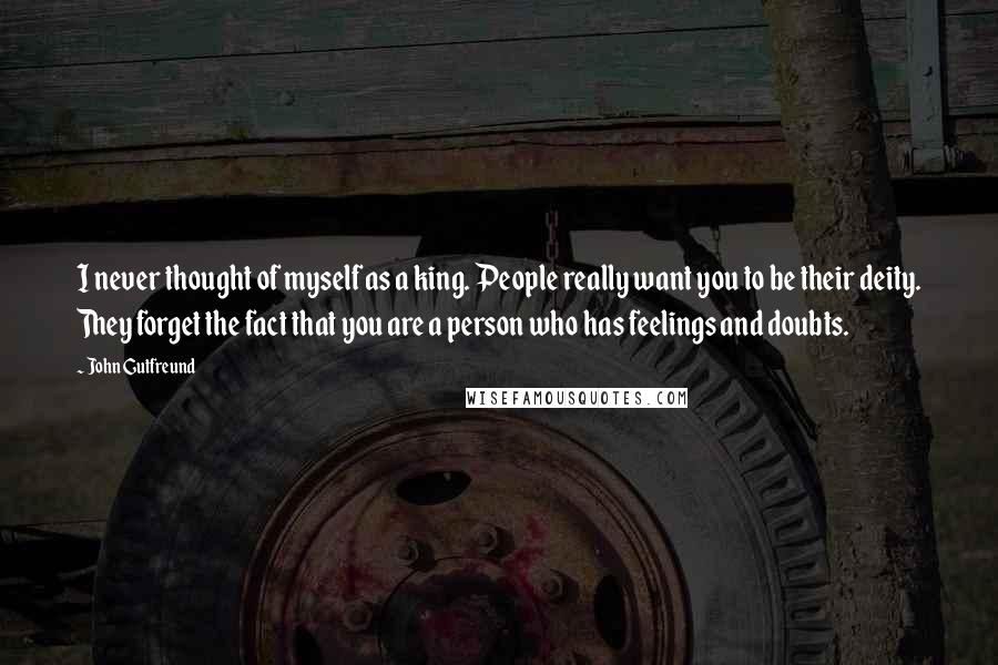 John Gutfreund Quotes: I never thought of myself as a king. People really want you to be their deity. They forget the fact that you are a person who has feelings and doubts.