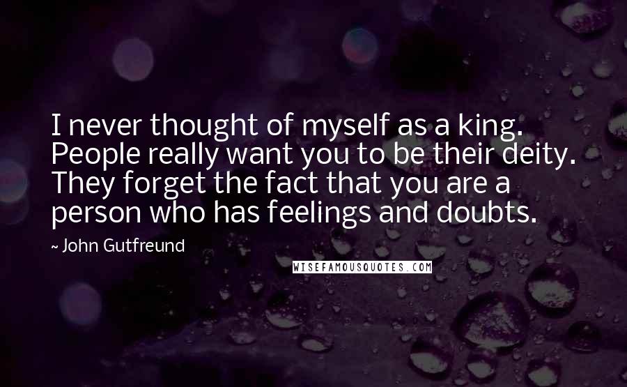 John Gutfreund Quotes: I never thought of myself as a king. People really want you to be their deity. They forget the fact that you are a person who has feelings and doubts.