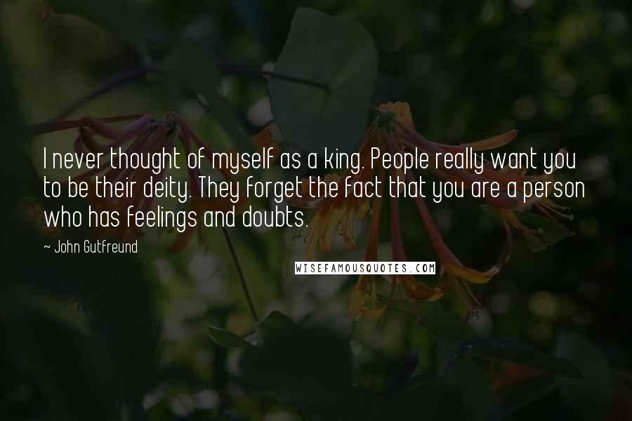 John Gutfreund Quotes: I never thought of myself as a king. People really want you to be their deity. They forget the fact that you are a person who has feelings and doubts.