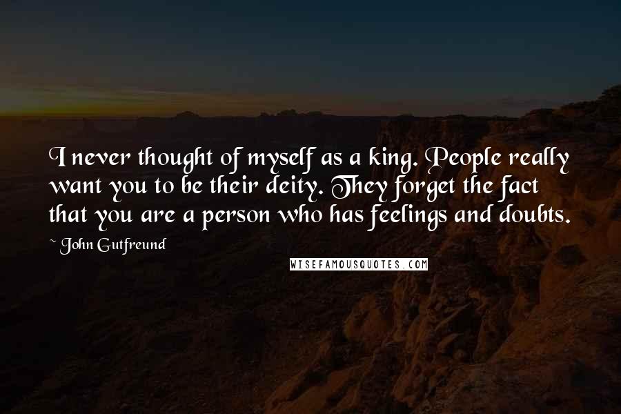 John Gutfreund Quotes: I never thought of myself as a king. People really want you to be their deity. They forget the fact that you are a person who has feelings and doubts.