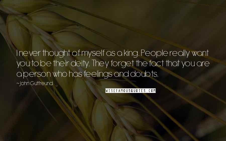 John Gutfreund Quotes: I never thought of myself as a king. People really want you to be their deity. They forget the fact that you are a person who has feelings and doubts.