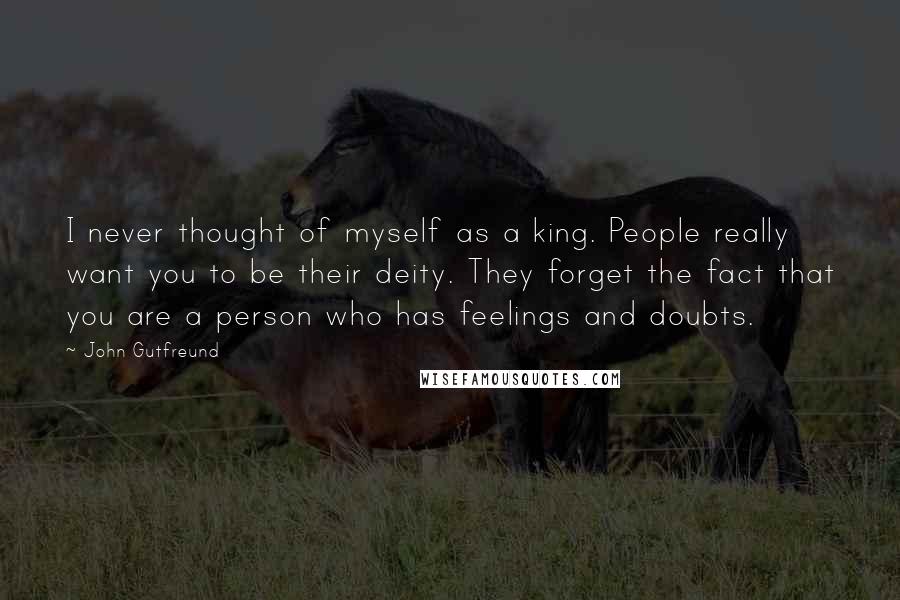 John Gutfreund Quotes: I never thought of myself as a king. People really want you to be their deity. They forget the fact that you are a person who has feelings and doubts.