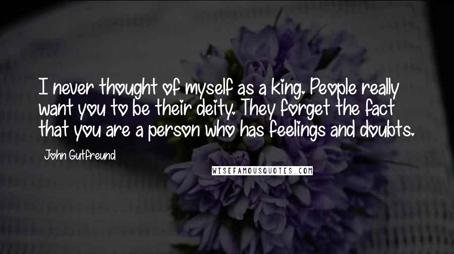John Gutfreund Quotes: I never thought of myself as a king. People really want you to be their deity. They forget the fact that you are a person who has feelings and doubts.
