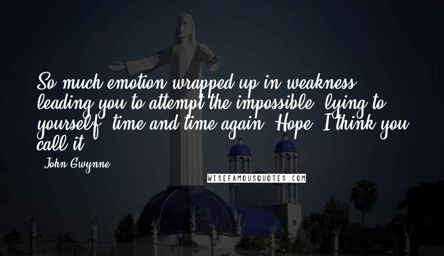 John Gwynne Quotes: So much emotion wrapped up in weakness, leading you to attempt the impossible, lying to yourself, time and time again. Hope, I think you call it.