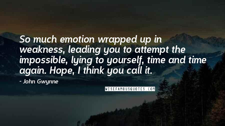 John Gwynne Quotes: So much emotion wrapped up in weakness, leading you to attempt the impossible, lying to yourself, time and time again. Hope, I think you call it.