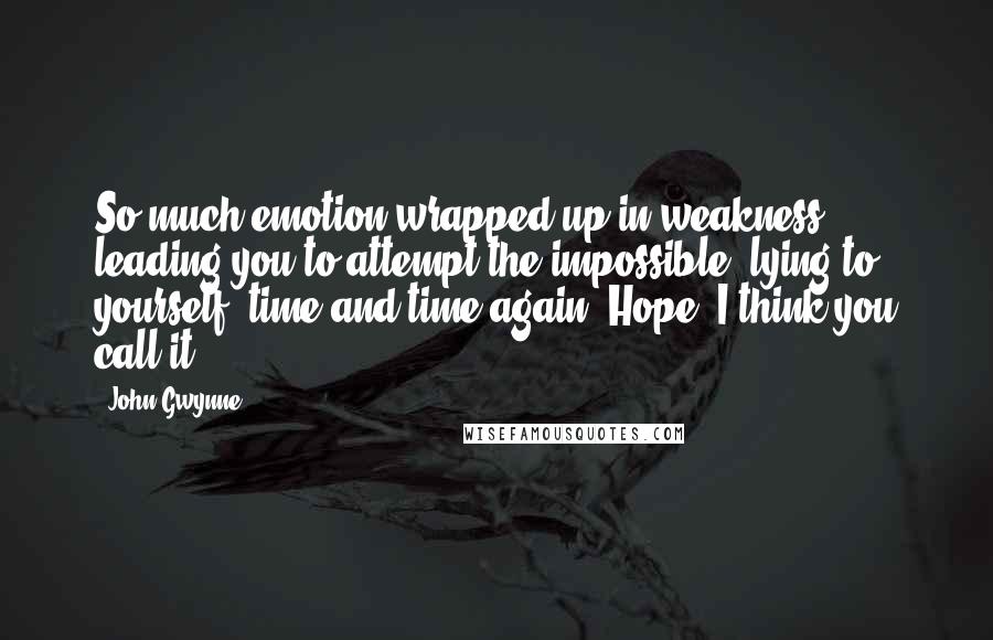 John Gwynne Quotes: So much emotion wrapped up in weakness, leading you to attempt the impossible, lying to yourself, time and time again. Hope, I think you call it.