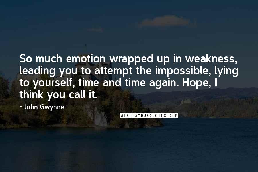 John Gwynne Quotes: So much emotion wrapped up in weakness, leading you to attempt the impossible, lying to yourself, time and time again. Hope, I think you call it.