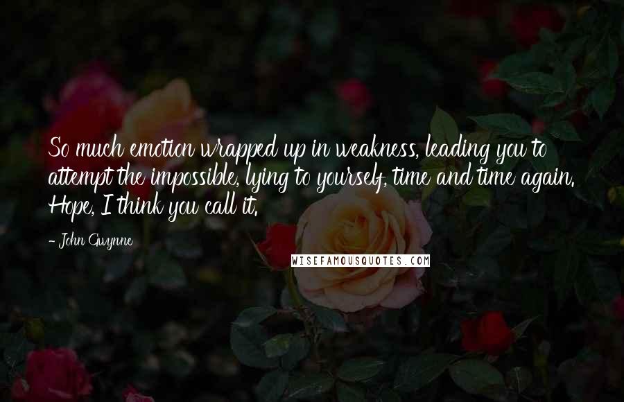 John Gwynne Quotes: So much emotion wrapped up in weakness, leading you to attempt the impossible, lying to yourself, time and time again. Hope, I think you call it.