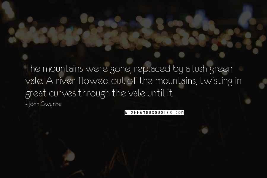John Gwynne Quotes: The mountains were gone, replaced by a lush green vale. A river flowed out of the mountains, twisting in great curves through the vale until it