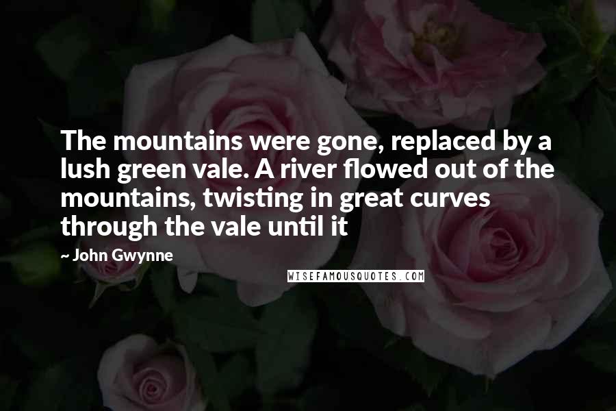 John Gwynne Quotes: The mountains were gone, replaced by a lush green vale. A river flowed out of the mountains, twisting in great curves through the vale until it