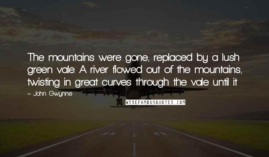 John Gwynne Quotes: The mountains were gone, replaced by a lush green vale. A river flowed out of the mountains, twisting in great curves through the vale until it