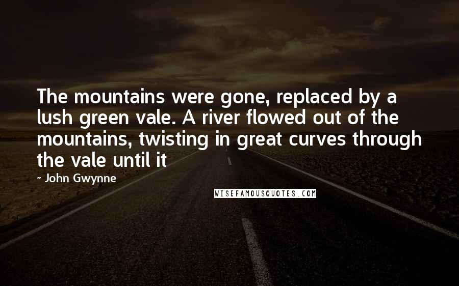 John Gwynne Quotes: The mountains were gone, replaced by a lush green vale. A river flowed out of the mountains, twisting in great curves through the vale until it