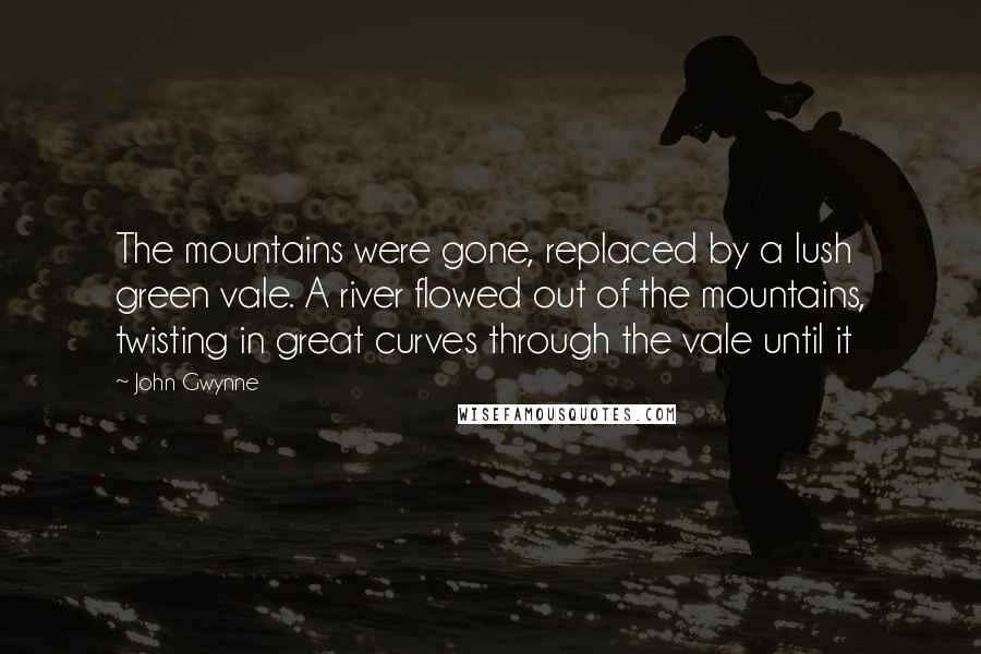 John Gwynne Quotes: The mountains were gone, replaced by a lush green vale. A river flowed out of the mountains, twisting in great curves through the vale until it