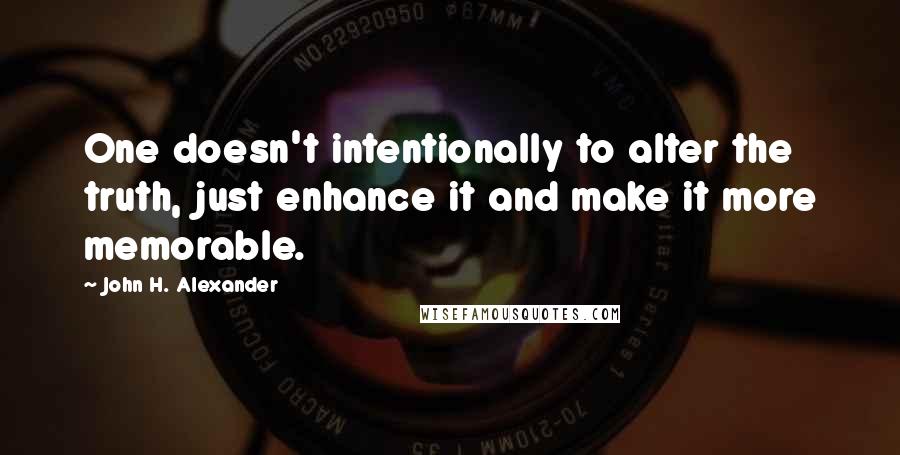 John H. Alexander Quotes: One doesn't intentionally to alter the truth, just enhance it and make it more memorable.